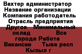 Вахтер-администратор › Название организации ­ Компания-работодатель › Отрасль предприятия ­ Другое › Минимальный оклад ­ 17 000 - Все города Работа » Вакансии   . Тыва респ.,Кызыл г.